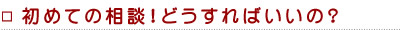 初めての相談！どうすればいいの？